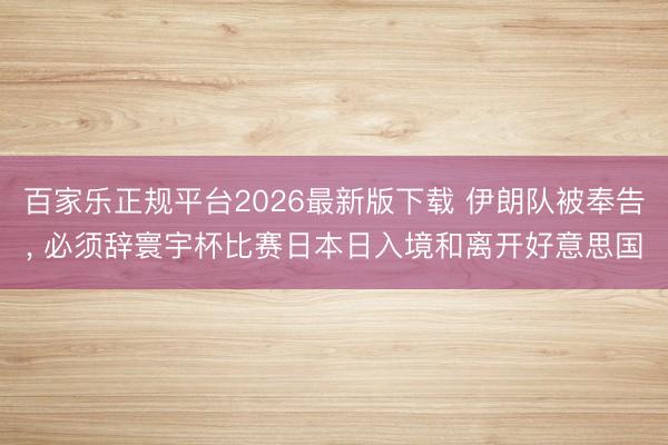 百家乐正规平台2026最新版下载 伊朗队被奉告， 必须辞寰宇杯比赛日本日入境和离开好意思国