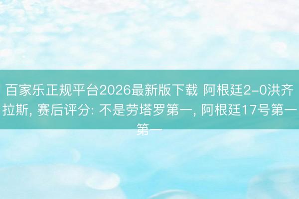 百家乐正规平台2026最新版下载 阿根廷2-0洪齐拉斯, 赛后评分: 不是劳塔罗第一, 阿根廷17号第一