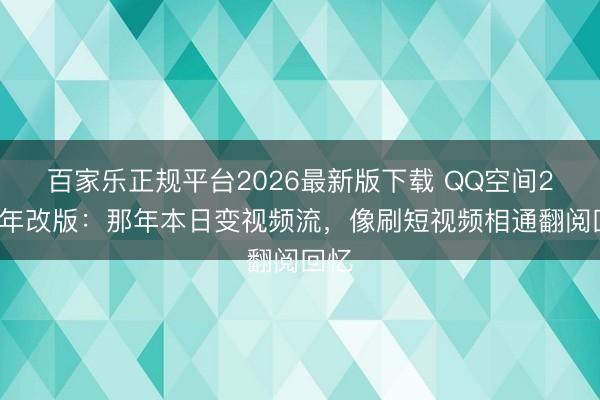 百家乐正规平台2026最新版下载 QQ空间21周年改版：那年本日变视频流，像刷短视频相通翻阅回忆