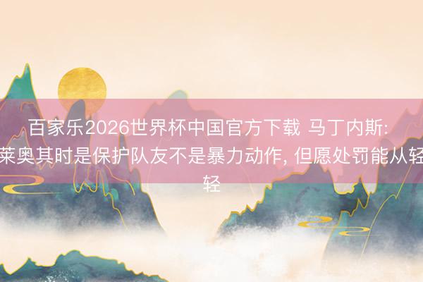 百家乐2026世界杯中国官方下载 马丁内斯: 莱奥其时是保护队友不是暴力动作, 但愿处罚能从轻