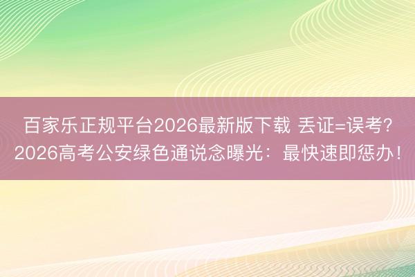 百家乐正规平台2026最新版下载 丢证=误考？2026高考公安绿色通说念曝光：最快速即惩办！