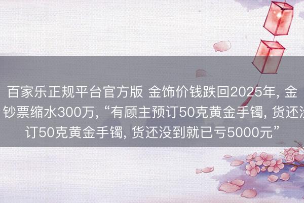 百家乐正规平台官方版 金饰价钱跌回2025年, 金店雇主称一觉悟来, 钞票缩水300万, “有顾主预订50克黄金手镯, 货还没到就已亏5000元”