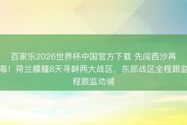 百家乐2026世界杯中国官方下载 先闯西沙再过台海！荷兰艨艟8天寻衅两大战区，东部战区全程跟监劝诫