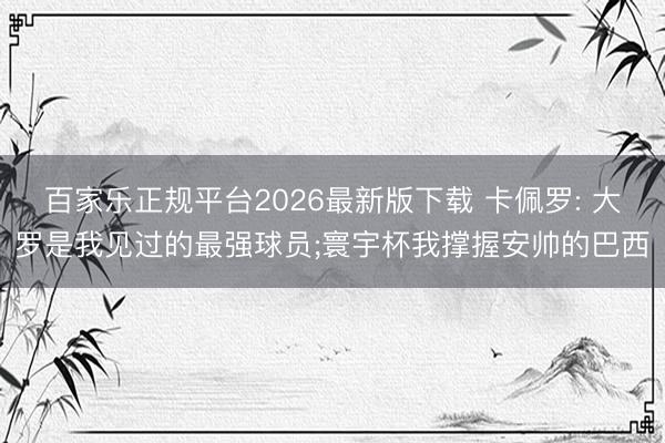 百家乐正规平台2026最新版下载 卡佩罗: 大罗是我见过的最强球员;寰宇杯我撑握安帅的巴西
