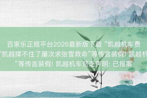百家乐正规平台2026最新版下载 “凯越机车费金链断裂行将停业”“凯越撑不住了屡次求张雪救命”等传言装假! 凯越机车贫乏声明: 已报案