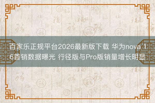 百家乐正规平台2026最新版下载 华为nova 16首销数据曝光 行径版与Pro版销量增长明显