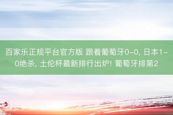 百家乐正规平台官方版 跟着葡萄牙0-0， 日本1-0绝杀， 土伦杯最新排行出炉! 葡萄牙排第2