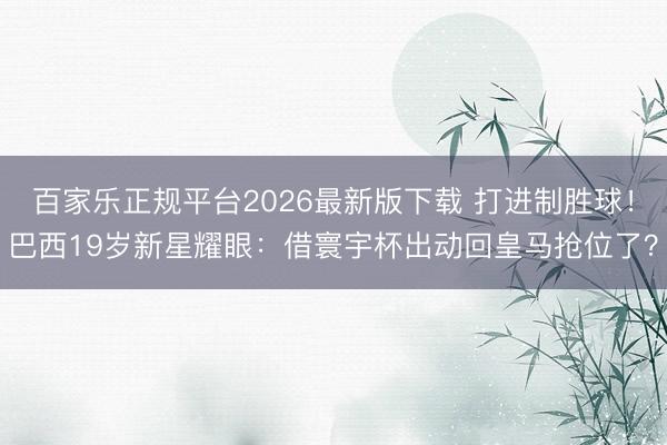 百家乐正规平台2026最新版下载 打进制胜球！巴西19岁新星耀眼：借寰宇杯出动回皇马抢位了？