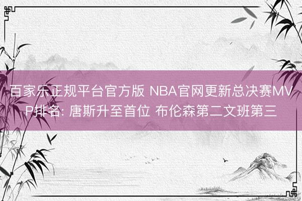 百家乐正规平台官方版 NBA官网更新总决赛MVP排名: 唐斯升至首位 布伦森第二文班第三