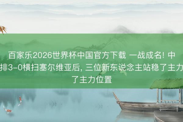 百家乐2026世界杯中国官方下载 一战成名! 中国女排3-0横扫塞尔维亚后, 三位新东说念主站稳了主力位置
