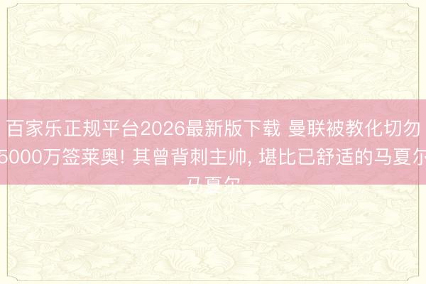 百家乐正规平台2026最新版下载 曼联被教化切勿5000万签莱奥! 其曾背刺主帅, 堪比已舒适的马夏尔