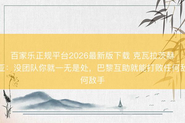 百家乐正规平台2026最新版下载 克瓦拉茨赫利亚：没团队你就一无是处，巴黎互助就能打败任何敌手
