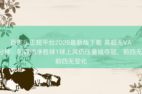百家乐正规平台2026最新版下载 英超无VAR积分榜：阿森纳净胜球1球上风仍压曼城夺冠，前四无变化