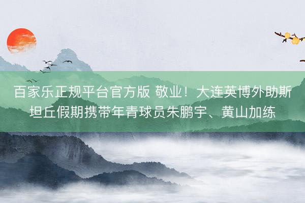 百家乐正规平台官方版 敬业！大连英博外助斯坦丘假期携带年青球员朱鹏宇、黄山加练