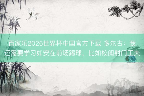 百家乐2026世界杯中国官方下载 多尔古：我还需要学习如安在前场踢球，比如校阅射门工夫