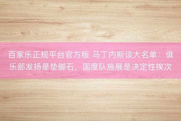 百家乐正规平台官方版 马丁内斯谈大名单：俱乐部发扬是垫脚石，国度队施展是决定性挨次