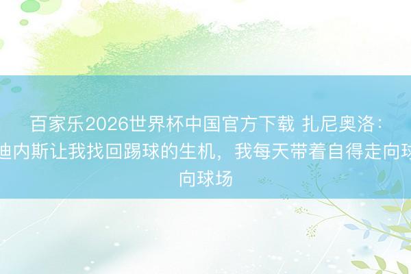 百家乐2026世界杯中国官方下载 扎尼奥洛：乌迪内斯让我找回踢球的生机，我每天带着自得走向球场