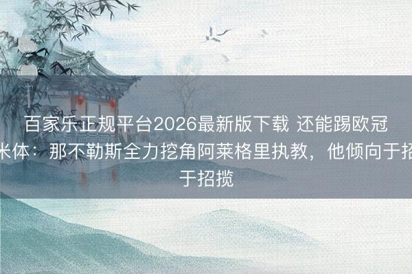 百家乐正规平台2026最新版下载 还能踢欧冠！米体：那不勒斯全力挖角阿莱格里执教，他倾向于招揽