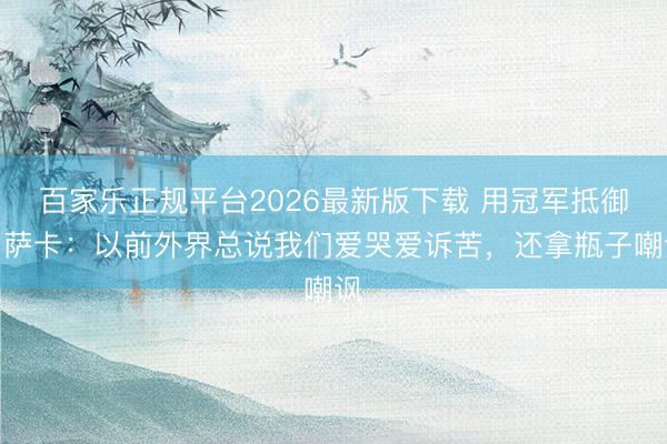百家乐正规平台2026最新版下载 用冠军抵御！萨卡：以前外界总说我们爱哭爱诉苦，还拿瓶子嘲讽