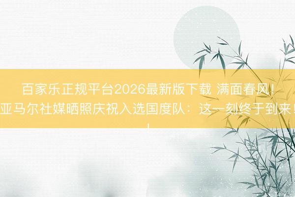 百家乐正规平台2026最新版下载 满面春风！亚马尔社媒晒照庆祝入选国度队：这一刻终于到来！