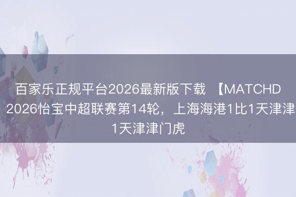 百家乐正规平台2026最新版下载 【MATCHDAY】2026怡宝中超联赛第14轮，上海海港1比1天津津门虎