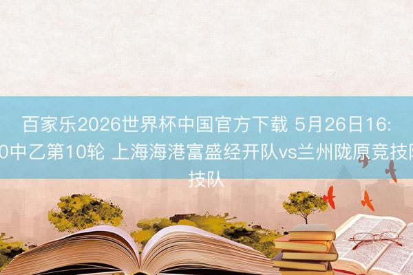 百家乐2026世界杯中国官方下载 5月26日16:00中乙第10轮 上海海港富盛经开队vs兰州陇原竞技队