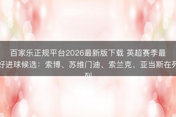 百家乐正规平台2026最新版下载 英超赛季最好进球候选：索博、苏维门迪、索兰克、亚当斯在列