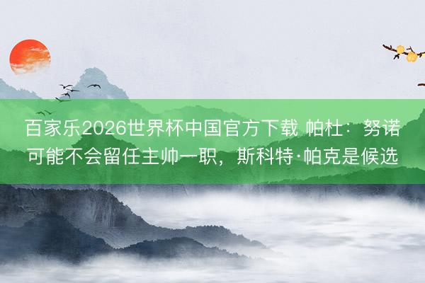 百家乐2026世界杯中国官方下载 帕杜：努诺可能不会留任主帅一职，斯科特·帕克是候选