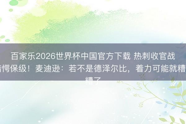 百家乐2026世界杯中国官方下载 热刺收官战错愕保级！麦迪逊：若不是德泽尔比，着力可能就糟了