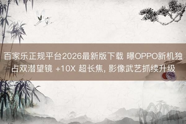 百家乐正规平台2026最新版下载 曝OPPO新机独占双潜望镜 +10X 超长焦, 影像武艺抓续升级