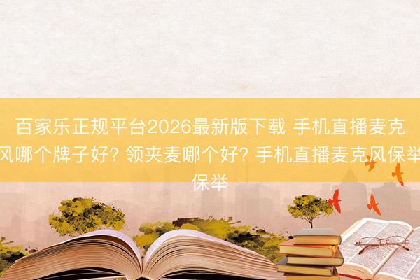 百家乐正规平台2026最新版下载 手机直播麦克风哪个牌子好? 领夹麦哪个好? 手机直播麦克风保举