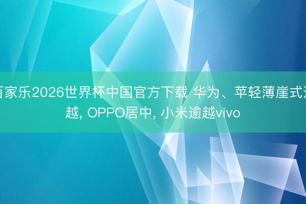 百家乐2026世界杯中国官方下载 华为、苹轻薄崖式逾越, OPPO居中, 小米逾越vivo