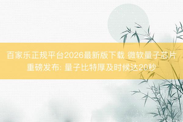 百家乐正规平台2026最新版下载 微软量子芯片重磅发布: 量子比特厚及时候达20秒