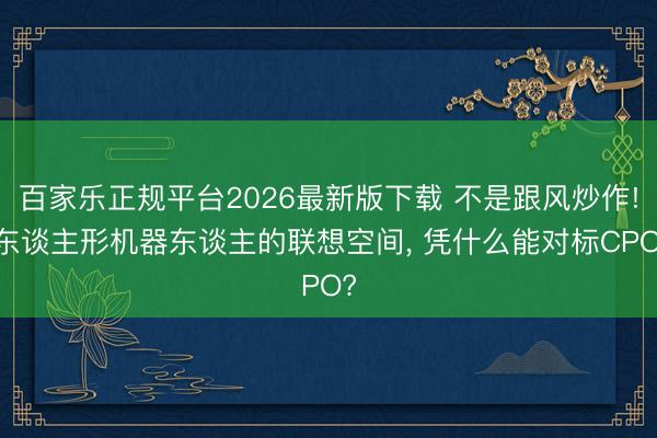 百家乐正规平台2026最新版下载 不是跟风炒作! 东谈主形机器东谈主的联想空间， 凭什么能对标CPO?