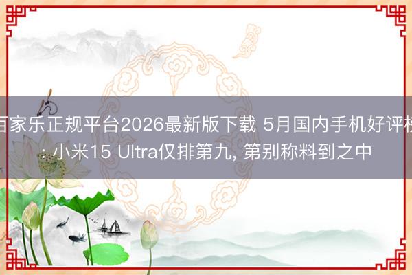 百家乐正规平台2026最新版下载 5月国内手机好评榜: 小米15 Ultra仅排第九， 第别称料到之中