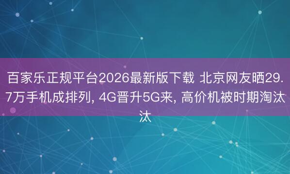 百家乐正规平台2026最新版下载 北京网友晒29.7万手机成排列, 4G晋升5G来, 高价机被时期淘汰