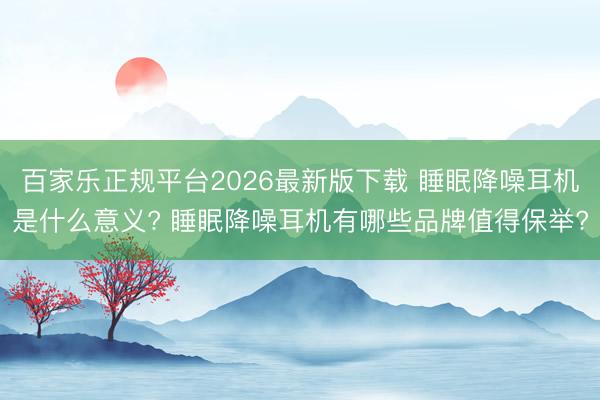 百家乐正规平台2026最新版下载 睡眠降噪耳机是什么意义? 睡眠降噪耳机有哪些品牌值得保举?