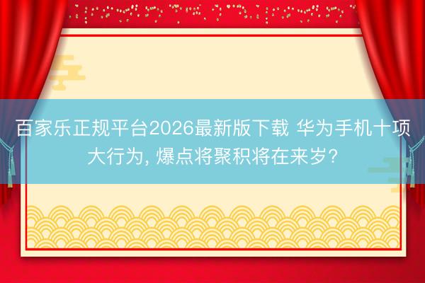 百家乐正规平台2026最新版下载 华为手机十项大行为, 爆点将聚积将在来岁?