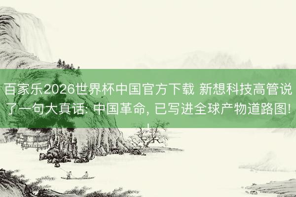 百家乐2026世界杯中国官方下载 新想科技高管说了一句大真话: 中国革命, 已写进全球产物道路图!