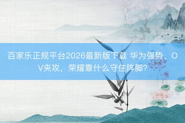 百家乐正规平台2026最新版下载 华为强势、OV夹攻，荣耀靠什么守住阵脚？