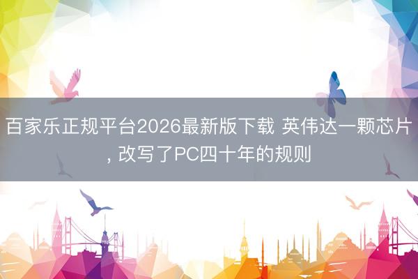 百家乐正规平台2026最新版下载 英伟达一颗芯片, 改写了PC四十年的规则