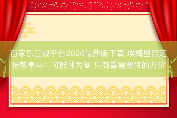 百家乐正规平台2026最新版下载 埃梅里否定握教皇马：可能性为零 只商量需要我的方位