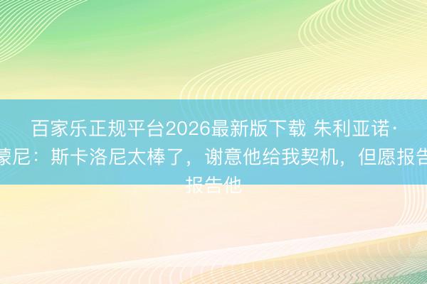 百家乐正规平台2026最新版下载 朱利亚诺·西蒙尼：斯卡洛尼太棒了，谢意他给我契机，但愿报告他