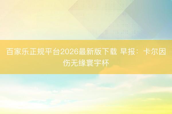 百家乐正规平台2026最新版下载 早报：卡尔因伤无缘寰宇杯