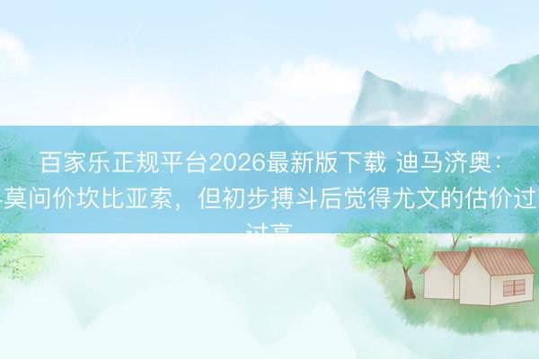 百家乐正规平台2026最新版下载 迪马济奥：科莫问价坎比亚索，但初步搏斗后觉得尤文的估价过高