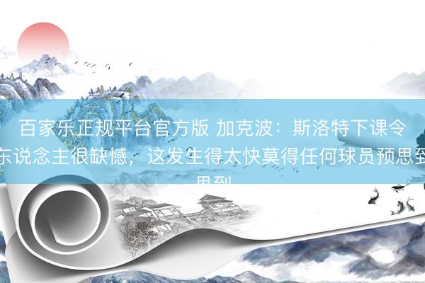 百家乐正规平台官方版 加克波：斯洛特下课令东说念主很缺憾，这发生得太快莫得任何球员预思到