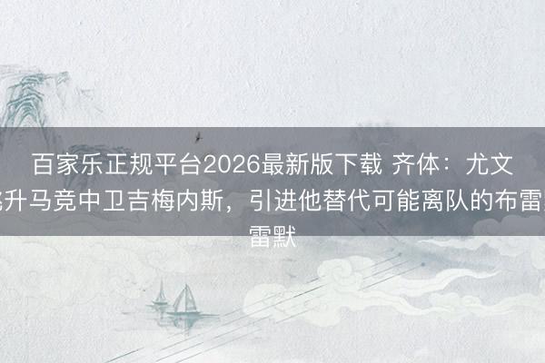 百家乐正规平台2026最新版下载 齐体：尤文挑升马竞中卫吉梅内斯，引进他替代可能离队的布雷默