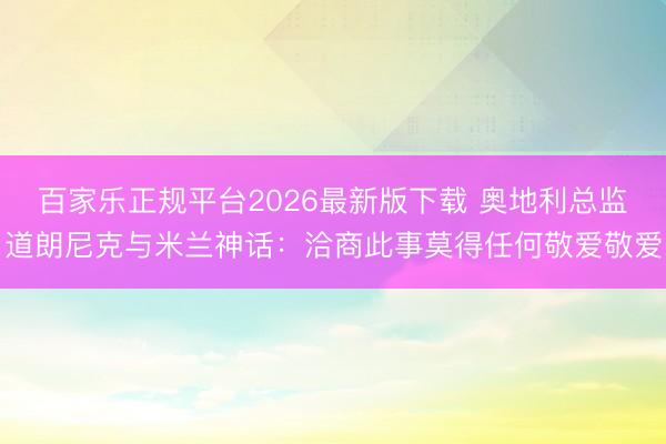 百家乐正规平台2026最新版下载 奥地利总监道朗尼克与米兰神话：洽商此事莫得任何敬爱敬爱