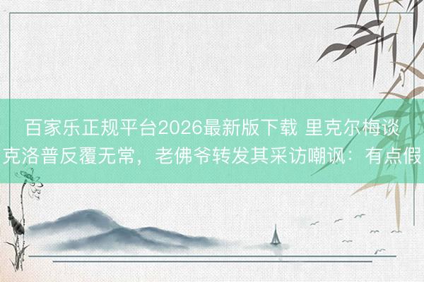 百家乐正规平台2026最新版下载 里克尔梅谈克洛普反覆无常，老佛爷转发其采访嘲讽：有点假