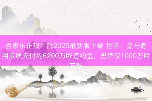 百家乐正规平台2026最新版下载 世体：皇马聘用素质支付约6200万欧违约金，巴萨仅1000万欧